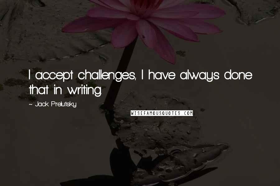 Jack Prelutsky Quotes: I accept challenges, I have always done that in writing.