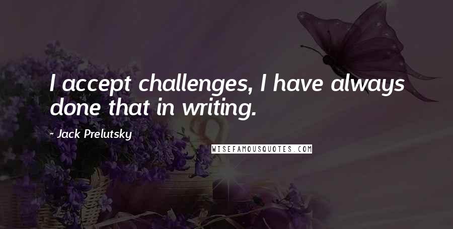 Jack Prelutsky Quotes: I accept challenges, I have always done that in writing.