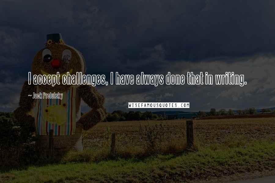 Jack Prelutsky Quotes: I accept challenges, I have always done that in writing.