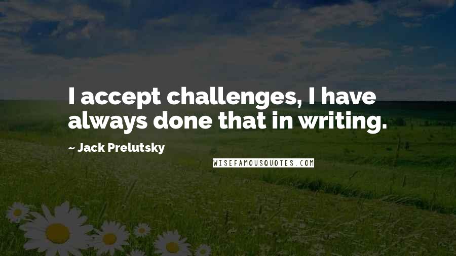 Jack Prelutsky Quotes: I accept challenges, I have always done that in writing.