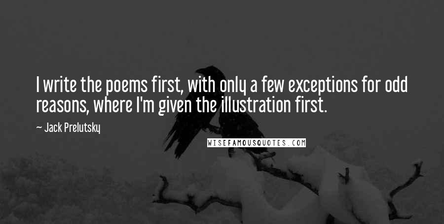 Jack Prelutsky Quotes: I write the poems first, with only a few exceptions for odd reasons, where I'm given the illustration first.