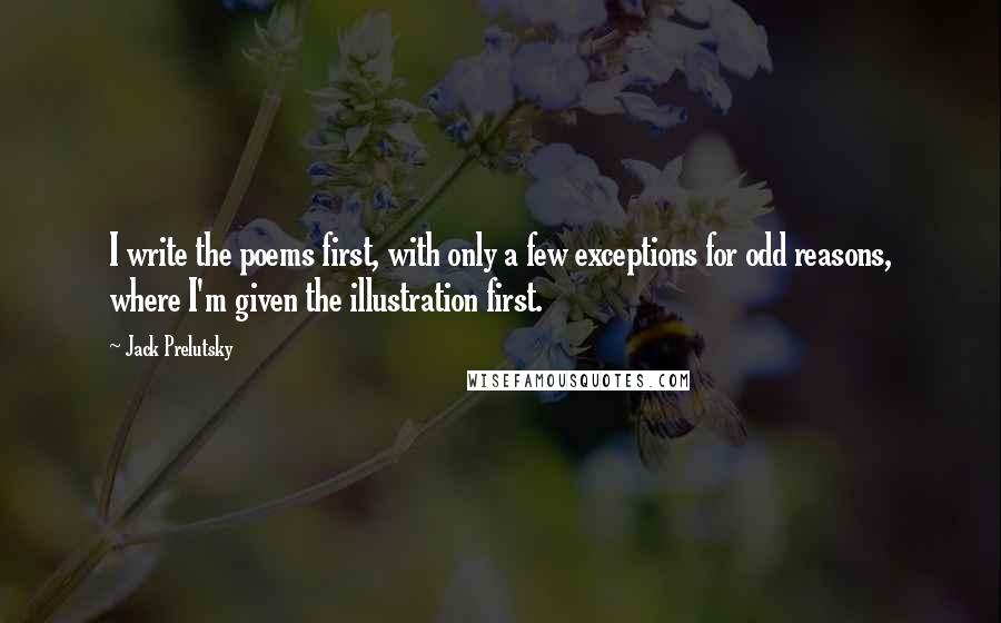 Jack Prelutsky Quotes: I write the poems first, with only a few exceptions for odd reasons, where I'm given the illustration first.