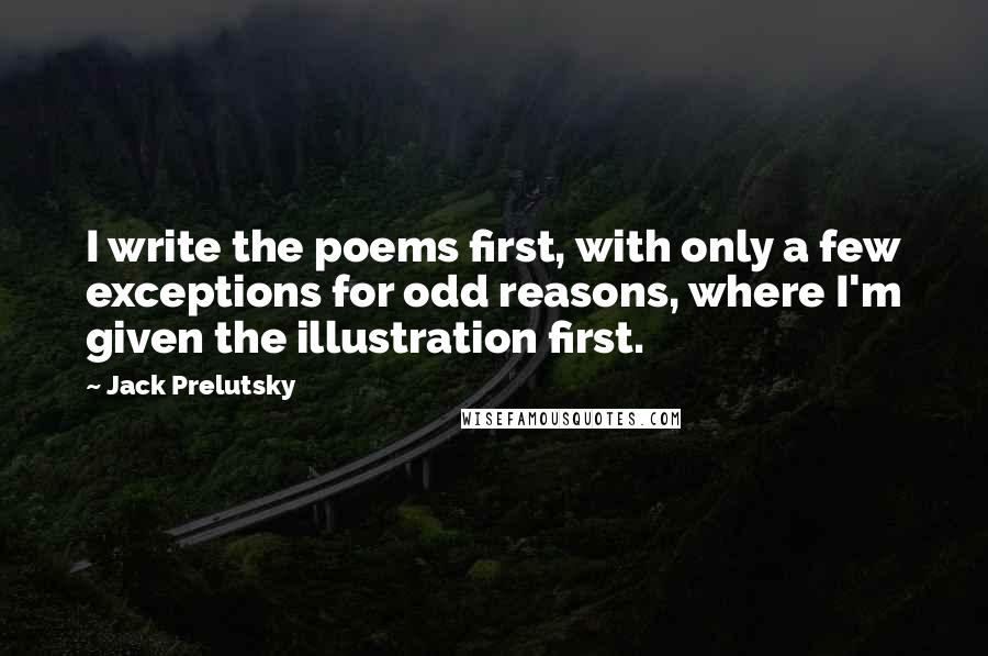 Jack Prelutsky Quotes: I write the poems first, with only a few exceptions for odd reasons, where I'm given the illustration first.