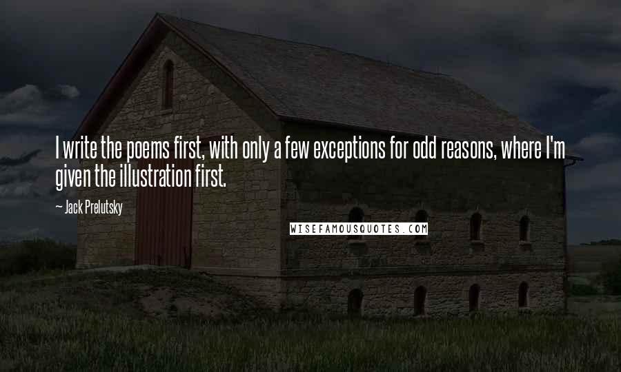 Jack Prelutsky Quotes: I write the poems first, with only a few exceptions for odd reasons, where I'm given the illustration first.