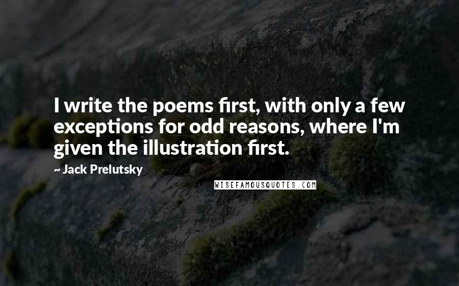 Jack Prelutsky Quotes: I write the poems first, with only a few exceptions for odd reasons, where I'm given the illustration first.