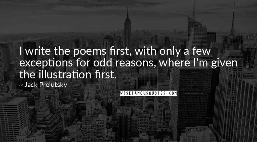 Jack Prelutsky Quotes: I write the poems first, with only a few exceptions for odd reasons, where I'm given the illustration first.