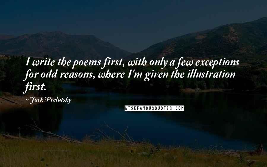 Jack Prelutsky Quotes: I write the poems first, with only a few exceptions for odd reasons, where I'm given the illustration first.