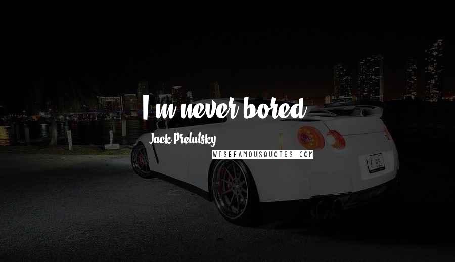 Jack Prelutsky Quotes: I'm never bored.