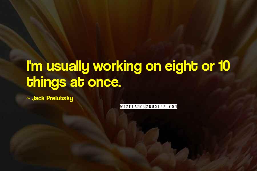 Jack Prelutsky Quotes: I'm usually working on eight or 10 things at once.