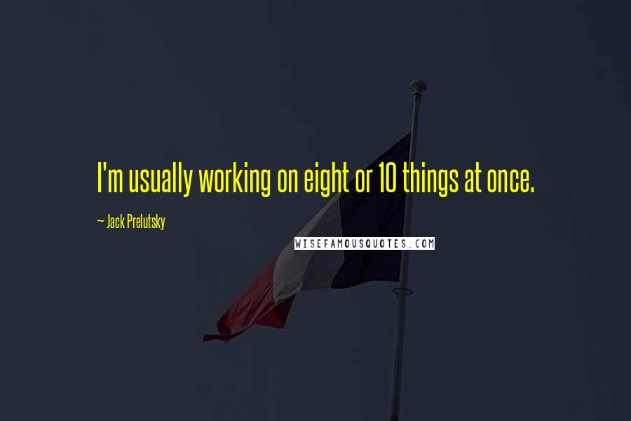 Jack Prelutsky Quotes: I'm usually working on eight or 10 things at once.