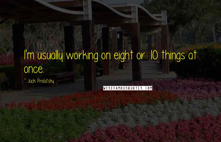 Jack Prelutsky Quotes: I'm usually working on eight or 10 things at once.