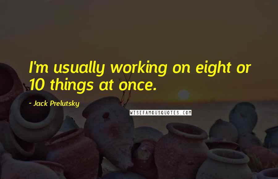 Jack Prelutsky Quotes: I'm usually working on eight or 10 things at once.