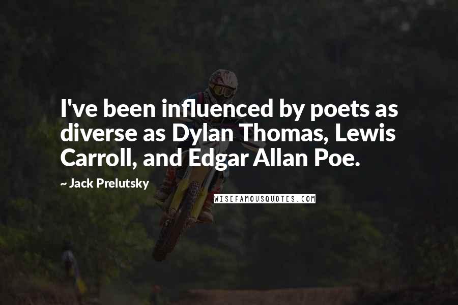 Jack Prelutsky Quotes: I've been influenced by poets as diverse as Dylan Thomas, Lewis Carroll, and Edgar Allan Poe.