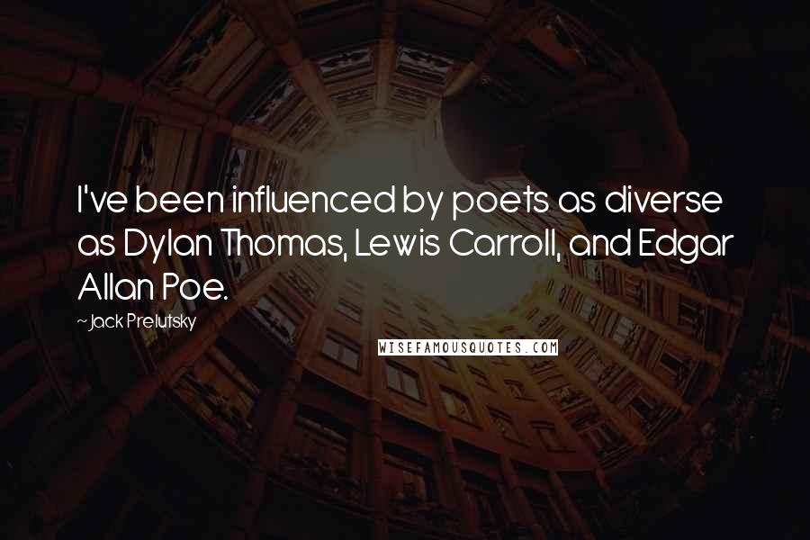 Jack Prelutsky Quotes: I've been influenced by poets as diverse as Dylan Thomas, Lewis Carroll, and Edgar Allan Poe.