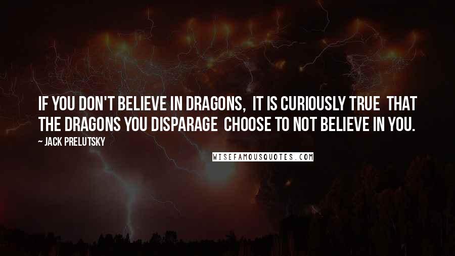 Jack Prelutsky Quotes: If you don't believe in dragons, It is curiously true That the dragons you disparage Choose to not believe in you.
