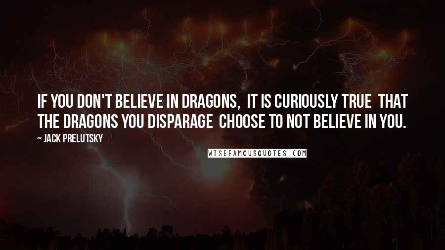 Jack Prelutsky Quotes: If you don't believe in dragons,  It is curiously true  That the dragons you disparage  Choose to not believe in you.