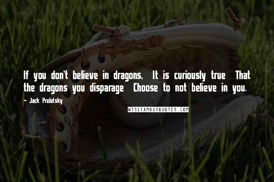 Jack Prelutsky Quotes: If you don't believe in dragons,  It is curiously true  That the dragons you disparage  Choose to not believe in you.