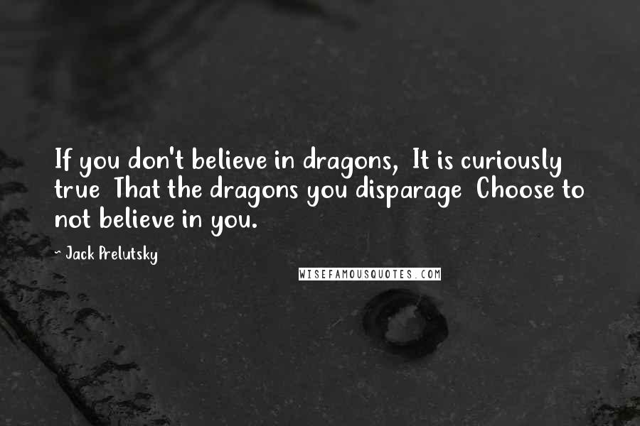 Jack Prelutsky Quotes: If you don't believe in dragons,  It is curiously true  That the dragons you disparage  Choose to not believe in you.