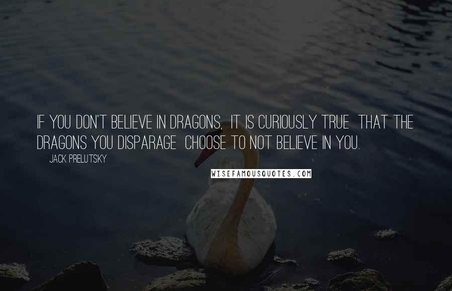 Jack Prelutsky Quotes: If you don't believe in dragons,  It is curiously true  That the dragons you disparage  Choose to not believe in you.