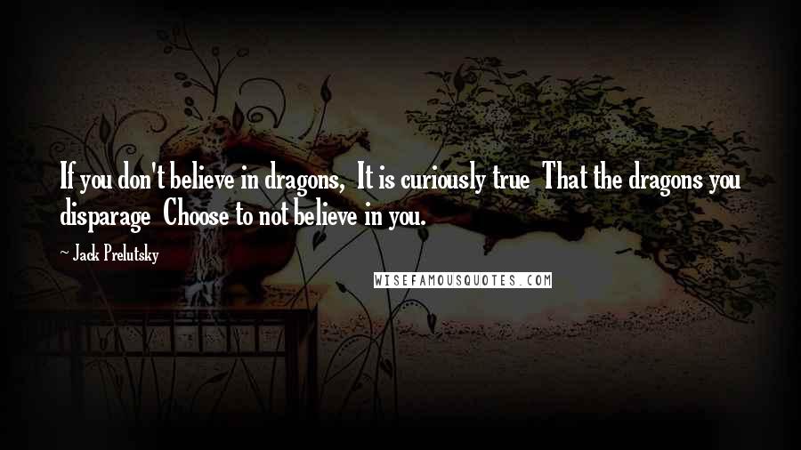 Jack Prelutsky Quotes: If you don't believe in dragons,  It is curiously true  That the dragons you disparage  Choose to not believe in you.