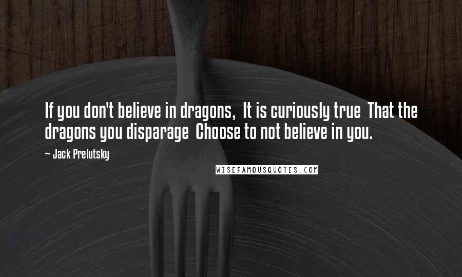 Jack Prelutsky Quotes: If you don't believe in dragons, It is curiously true That the dragons you disparage Choose to not believe in you.