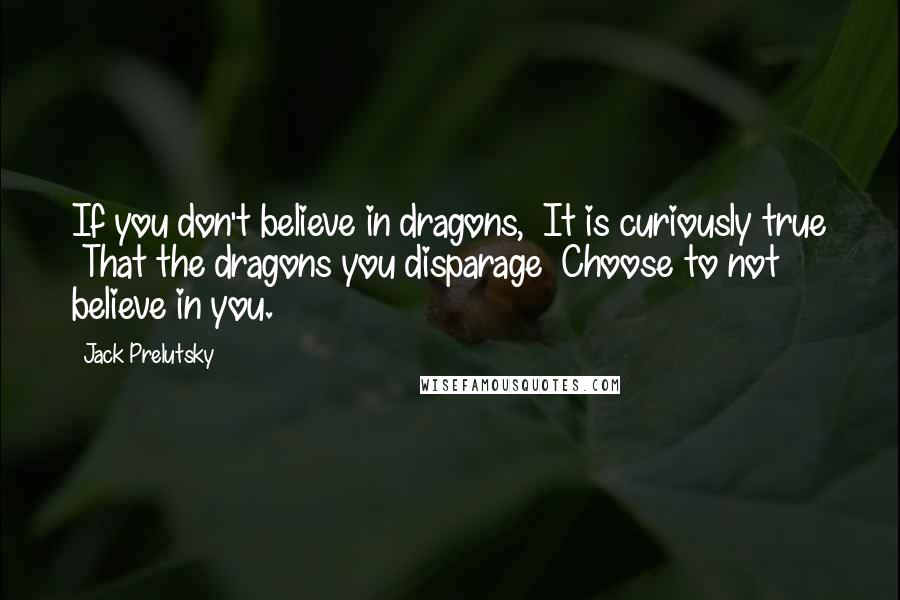 Jack Prelutsky Quotes: If you don't believe in dragons, It is curiously true That the dragons you disparage Choose to not believe in you.