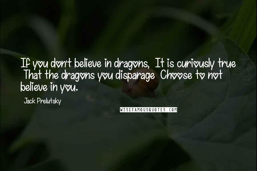 Jack Prelutsky Quotes: If you don't believe in dragons,  It is curiously true  That the dragons you disparage  Choose to not believe in you.