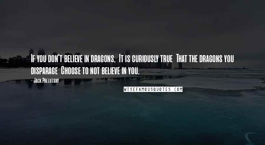 Jack Prelutsky Quotes: If you don't believe in dragons,  It is curiously true  That the dragons you disparage  Choose to not believe in you.