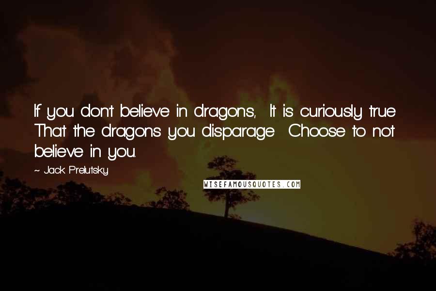 Jack Prelutsky Quotes: If you don't believe in dragons,  It is curiously true  That the dragons you disparage  Choose to not believe in you.