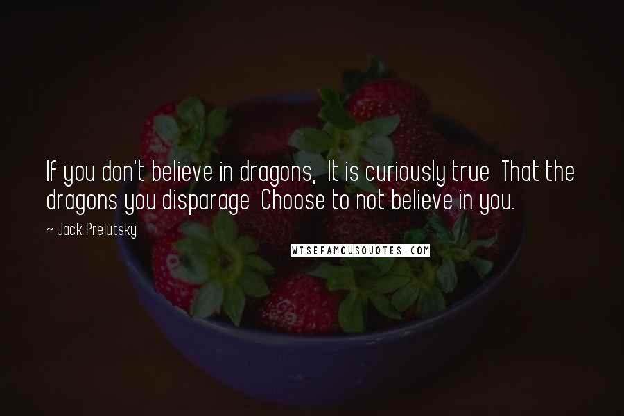 Jack Prelutsky Quotes: If you don't believe in dragons,  It is curiously true  That the dragons you disparage  Choose to not believe in you.