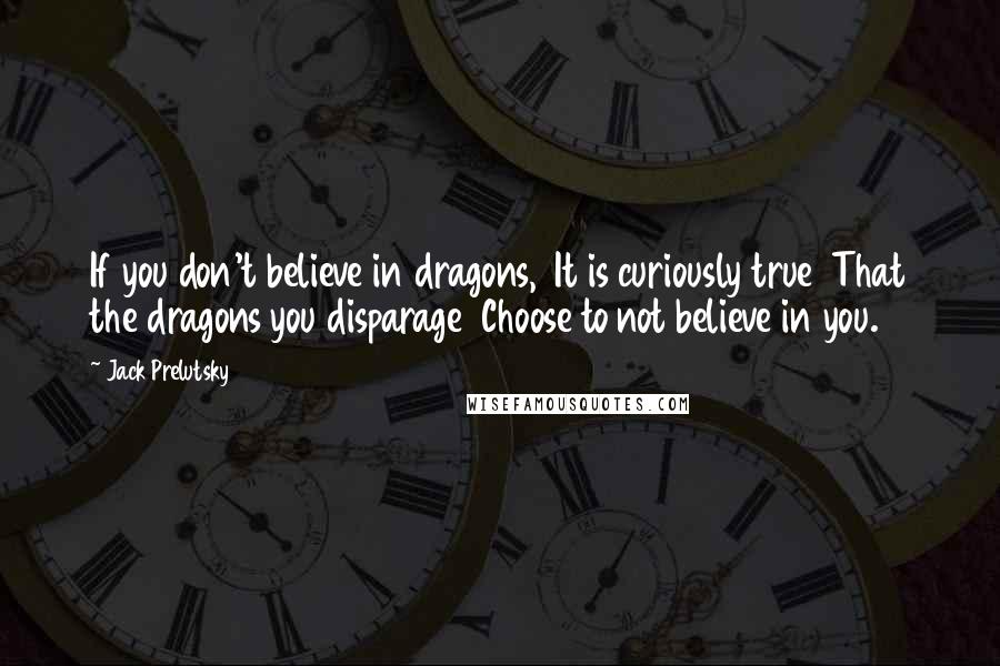 Jack Prelutsky Quotes: If you don't believe in dragons,  It is curiously true  That the dragons you disparage  Choose to not believe in you.