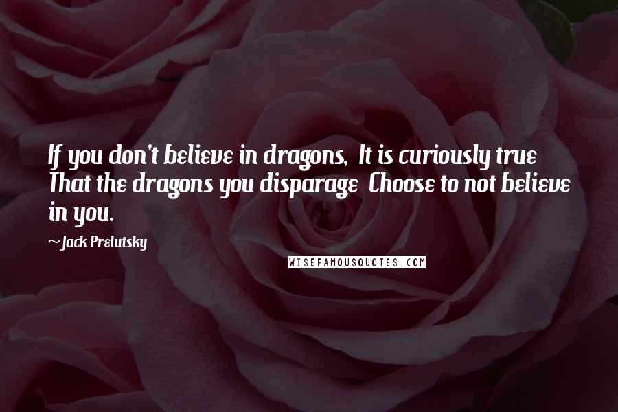 Jack Prelutsky Quotes: If you don't believe in dragons,  It is curiously true  That the dragons you disparage  Choose to not believe in you.