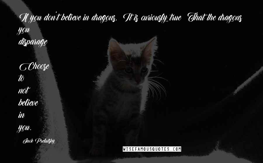 Jack Prelutsky Quotes: If you don't believe in dragons,  It is curiously true  That the dragons you disparage  Choose to not believe in you.