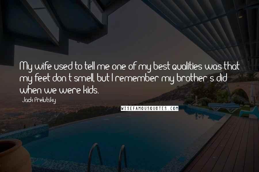 Jack Prelutsky Quotes: My wife used to tell me one of my best qualities was that my feet don't smell, but I remember my brother's did when we were kids.