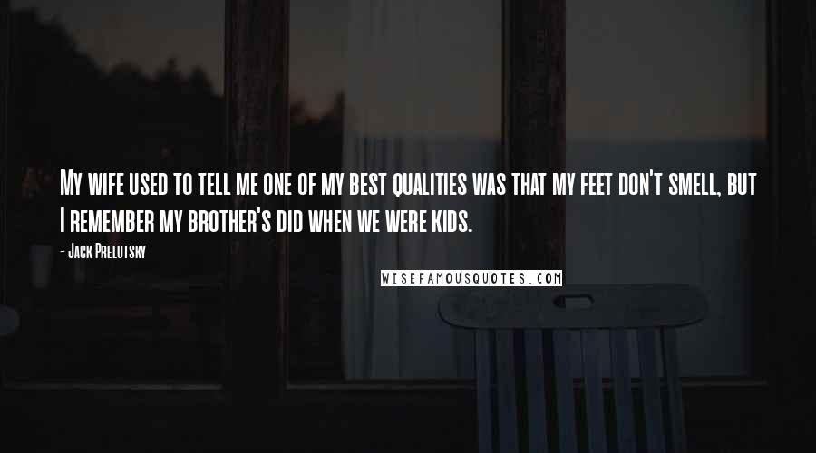 Jack Prelutsky Quotes: My wife used to tell me one of my best qualities was that my feet don't smell, but I remember my brother's did when we were kids.