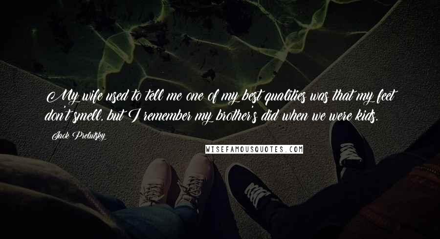 Jack Prelutsky Quotes: My wife used to tell me one of my best qualities was that my feet don't smell, but I remember my brother's did when we were kids.