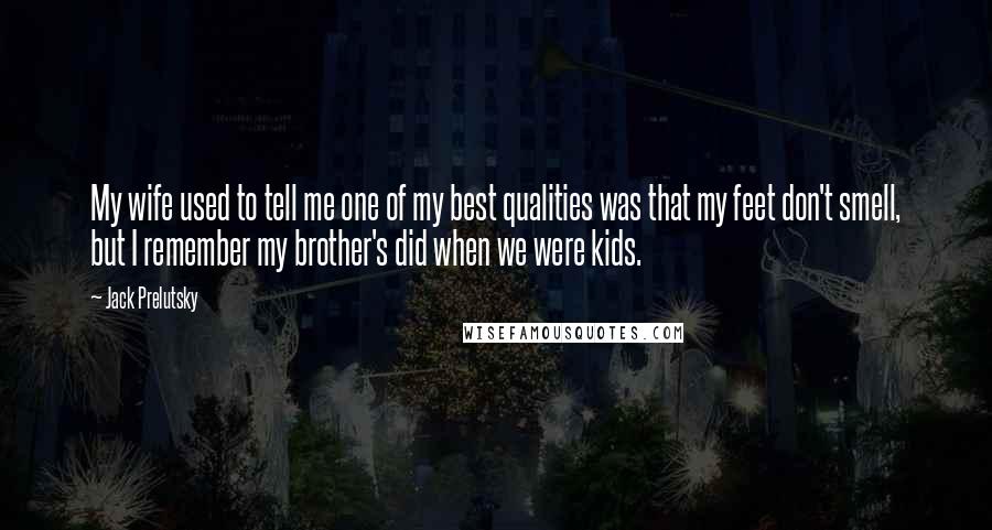 Jack Prelutsky Quotes: My wife used to tell me one of my best qualities was that my feet don't smell, but I remember my brother's did when we were kids.