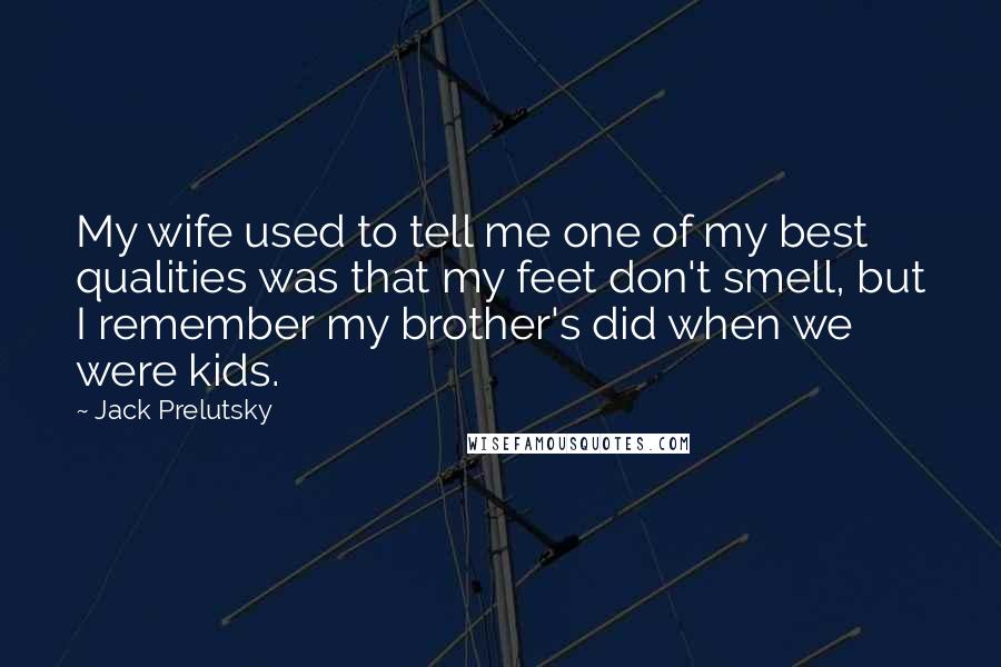 Jack Prelutsky Quotes: My wife used to tell me one of my best qualities was that my feet don't smell, but I remember my brother's did when we were kids.