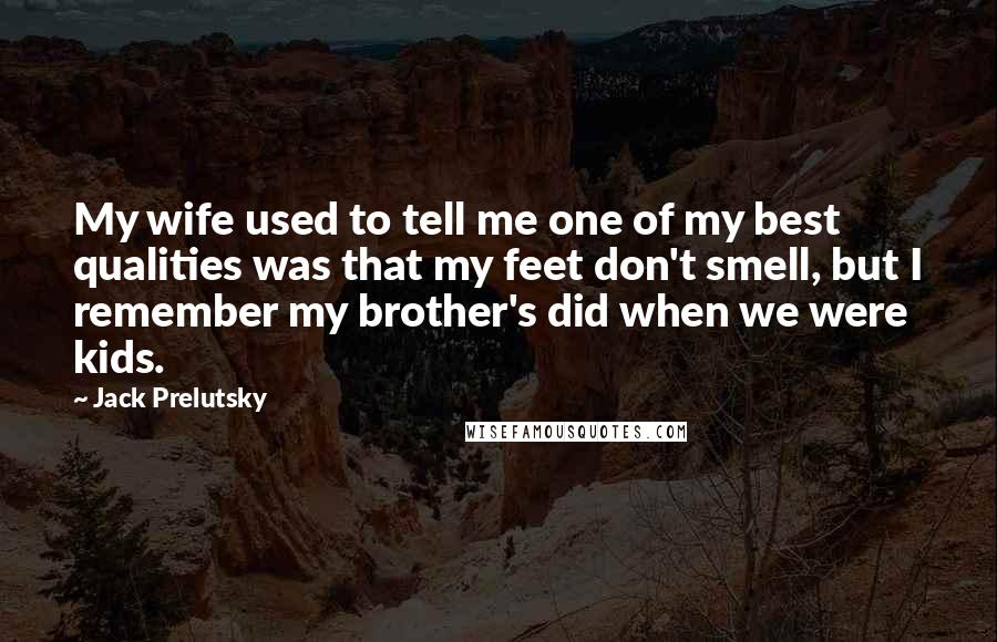 Jack Prelutsky Quotes: My wife used to tell me one of my best qualities was that my feet don't smell, but I remember my brother's did when we were kids.