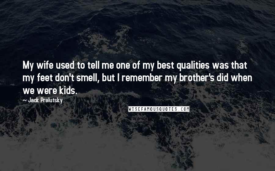 Jack Prelutsky Quotes: My wife used to tell me one of my best qualities was that my feet don't smell, but I remember my brother's did when we were kids.