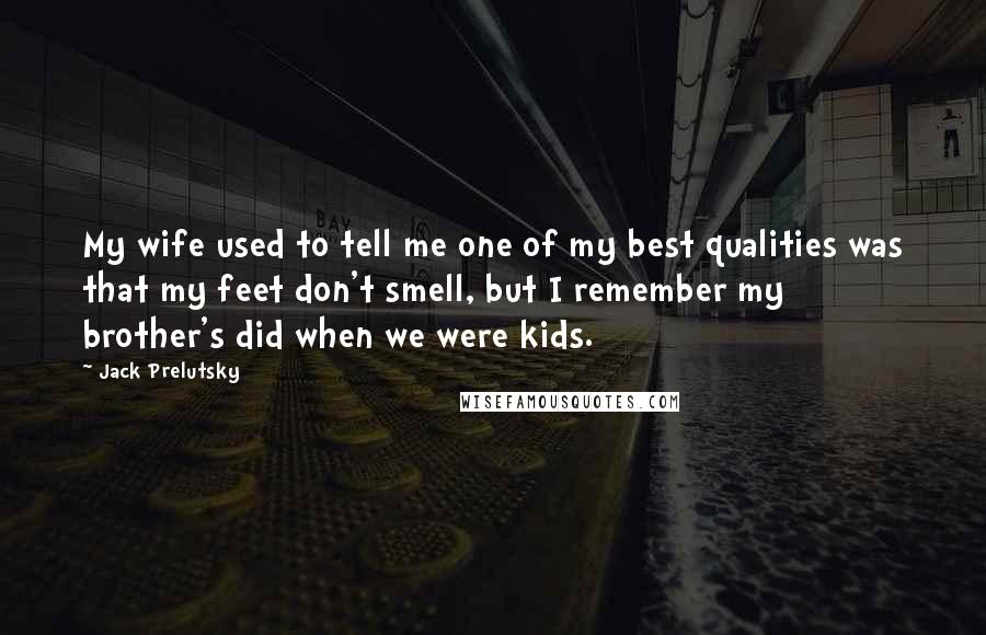 Jack Prelutsky Quotes: My wife used to tell me one of my best qualities was that my feet don't smell, but I remember my brother's did when we were kids.