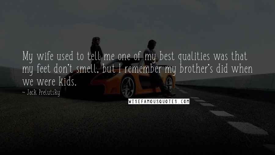 Jack Prelutsky Quotes: My wife used to tell me one of my best qualities was that my feet don't smell, but I remember my brother's did when we were kids.