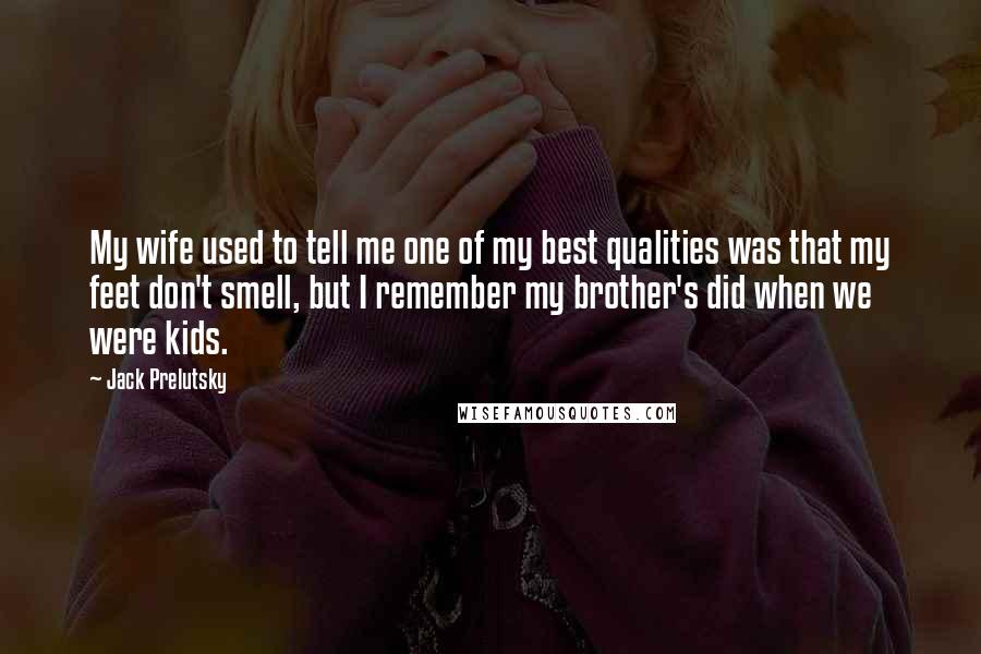 Jack Prelutsky Quotes: My wife used to tell me one of my best qualities was that my feet don't smell, but I remember my brother's did when we were kids.