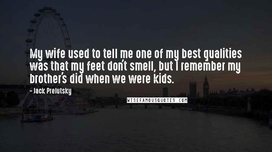 Jack Prelutsky Quotes: My wife used to tell me one of my best qualities was that my feet don't smell, but I remember my brother's did when we were kids.