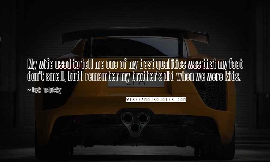 Jack Prelutsky Quotes: My wife used to tell me one of my best qualities was that my feet don't smell, but I remember my brother's did when we were kids.
