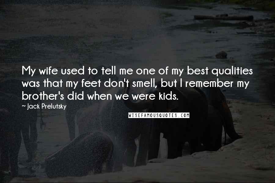 Jack Prelutsky Quotes: My wife used to tell me one of my best qualities was that my feet don't smell, but I remember my brother's did when we were kids.