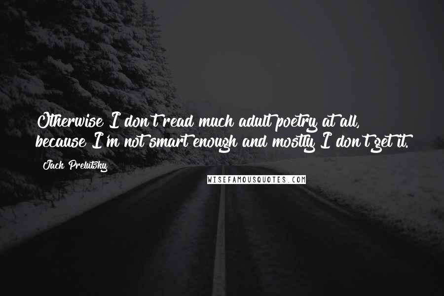 Jack Prelutsky Quotes: Otherwise I don't read much adult poetry at all, because I'm not smart enough and mostly I don't get it.