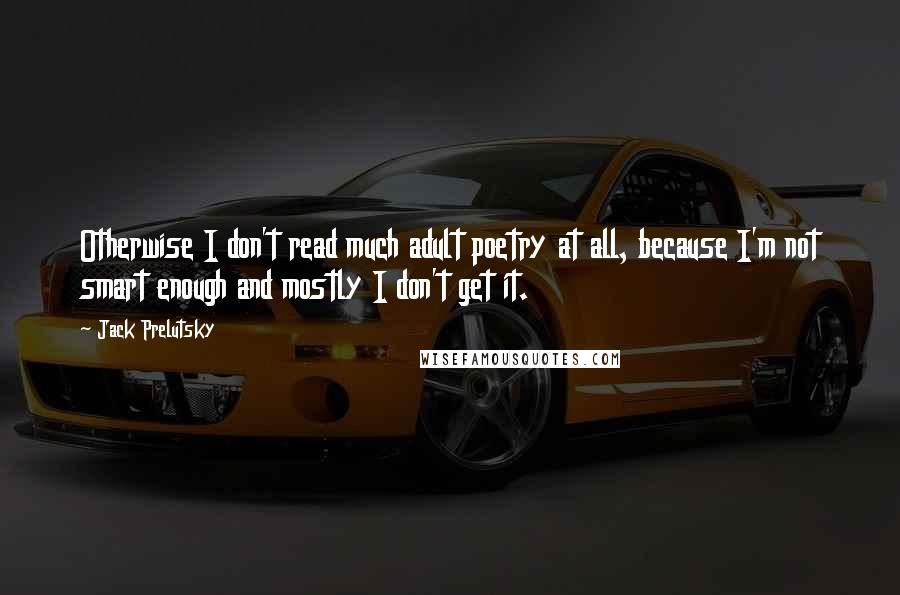 Jack Prelutsky Quotes: Otherwise I don't read much adult poetry at all, because I'm not smart enough and mostly I don't get it.