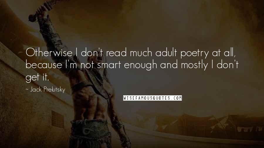 Jack Prelutsky Quotes: Otherwise I don't read much adult poetry at all, because I'm not smart enough and mostly I don't get it.