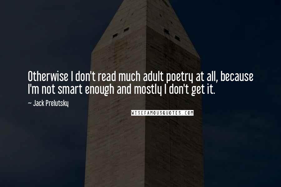 Jack Prelutsky Quotes: Otherwise I don't read much adult poetry at all, because I'm not smart enough and mostly I don't get it.